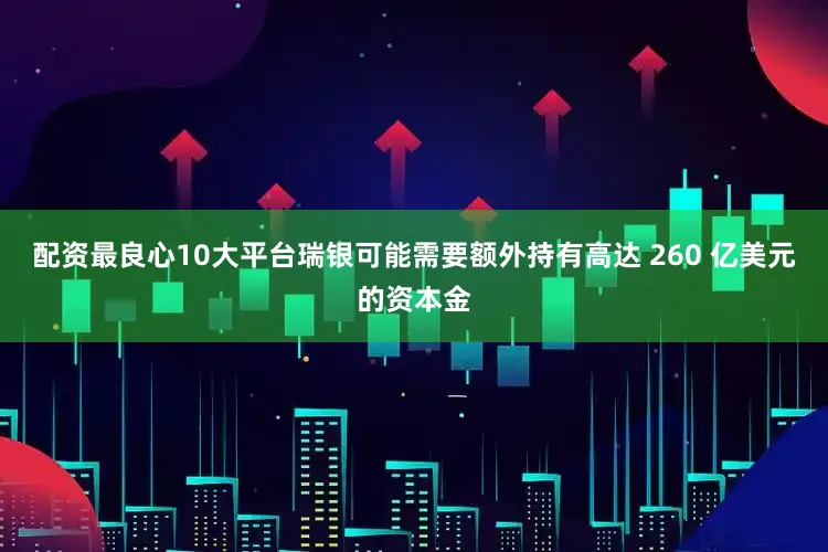 配资最良心10大平台瑞银可能需要额外持有高达 260 亿美元的资本金