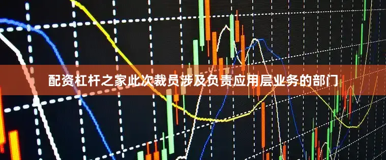 配资杠杆之家此次裁员涉及负责应用层业务的部门