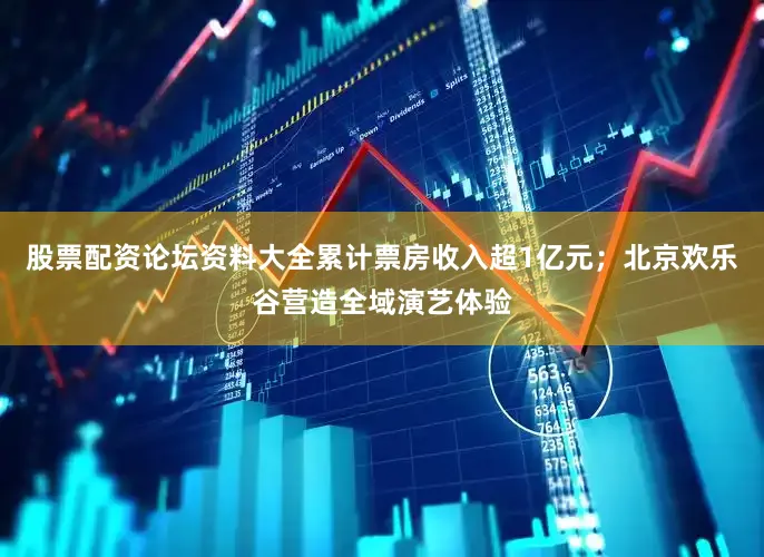 股票配资论坛资料大全累计票房收入超1亿元；北京欢乐谷营造全域演艺体验