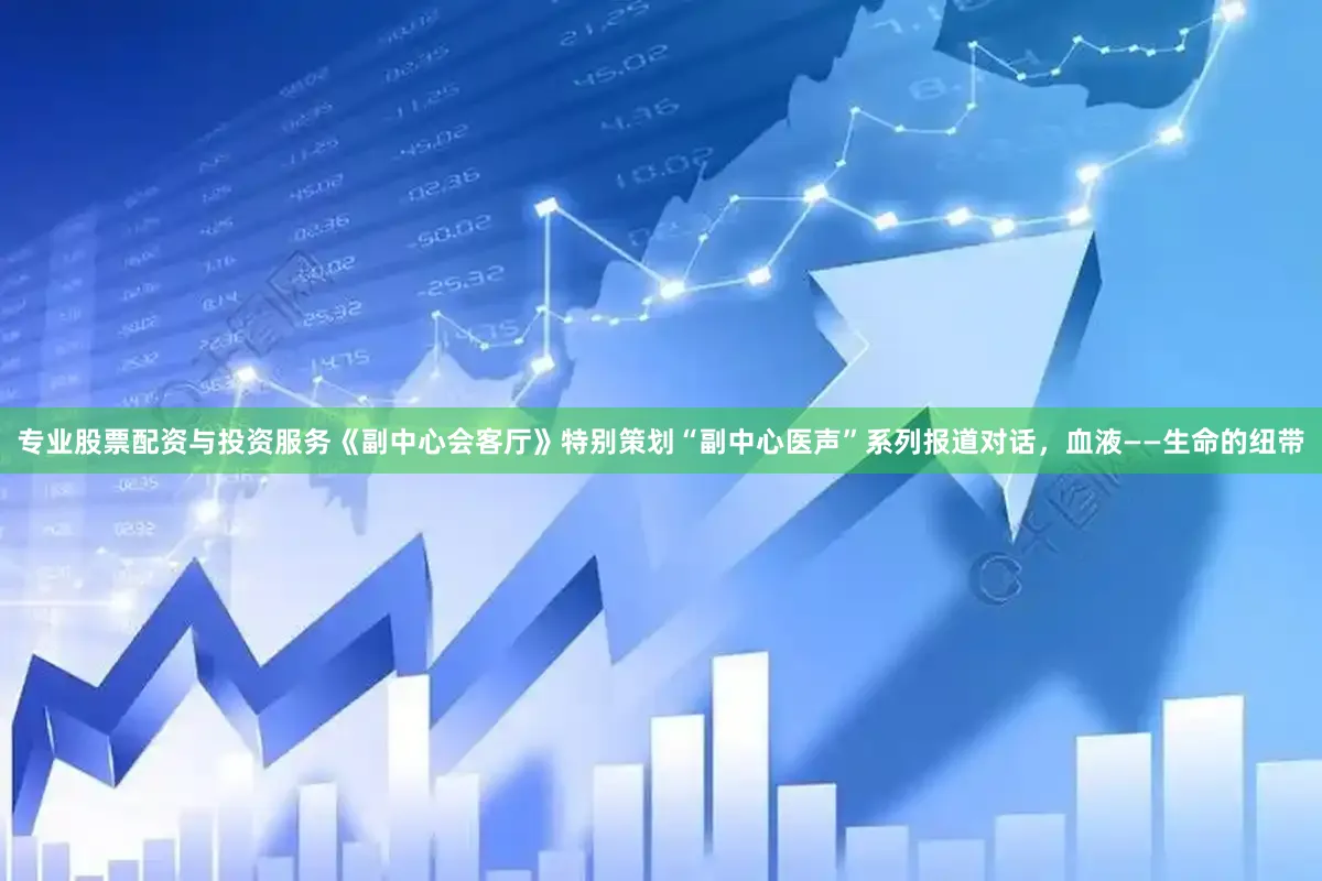 专业股票配资与投资服务《副中心会客厅》特别策划“副中心医声”系列报道对话，血液——生命的纽带