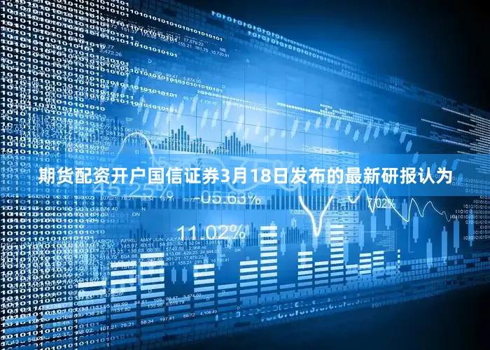 期货配资开户　　国信证券3月18日发布的最新研报认为