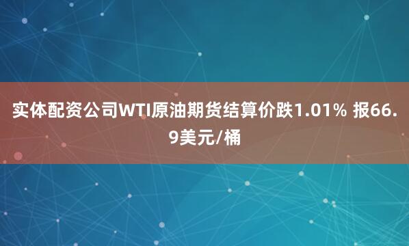 实体配资公司WTI原油期货结算价跌1.01% 报66.9美元/桶