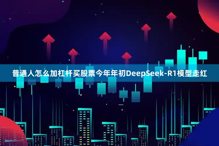 普通人怎么加杠杆买股票今年年初DeepSeek-R1模型走红