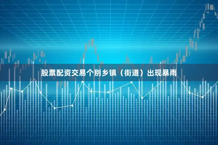 股票配资交易个别乡镇（街道）出现暴雨