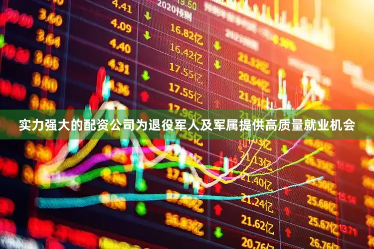 实力强大的配资公司为退役军人及军属提供高质量就业机会