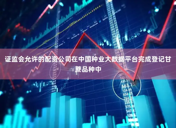 证监会允许的配资公司在中国种业大数据平台完成登记甘蔗品种中
