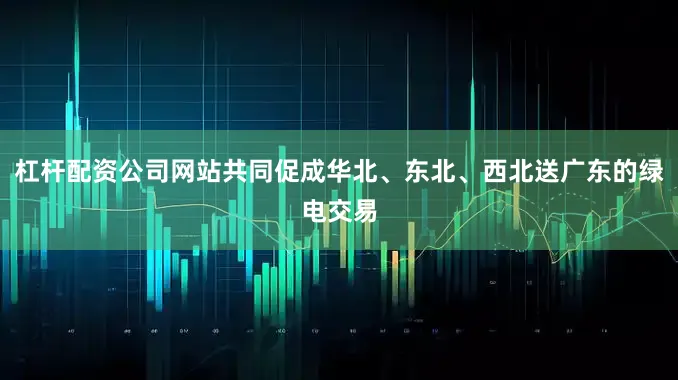 杠杆配资公司网站共同促成华北、东北、西北送广东的绿电交易