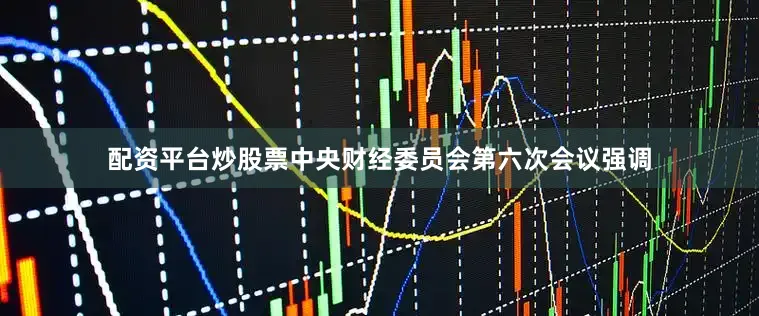 配资平台炒股票中央财经委员会第六次会议强调