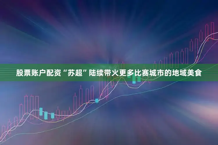 股票账户配资“苏超”陆续带火更多比赛城市的地域美食