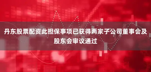 丹东股票配资此担保事项已获得两家子公司董事会及股东会审议通过
