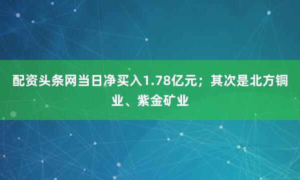配资头条网当日净买入1.78亿元；其次是北方铜业、紫金矿业