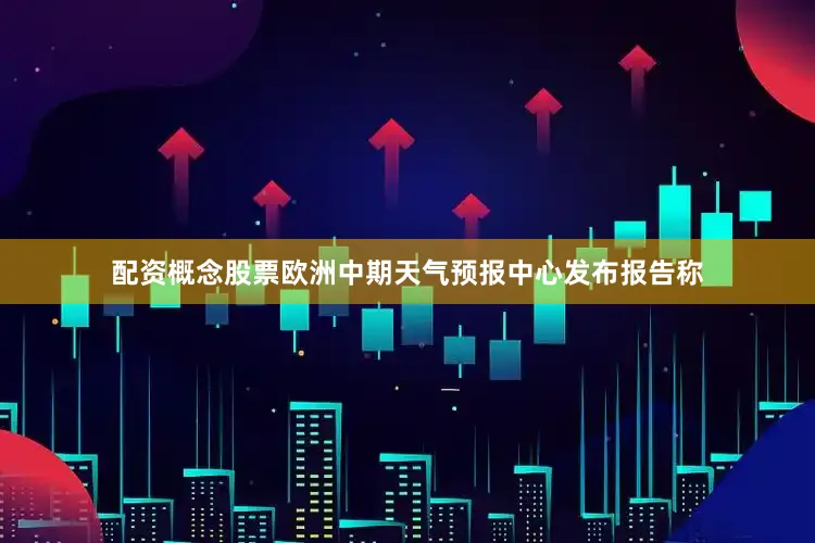 配资概念股票欧洲中期天气预报中心发布报告称