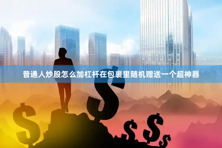 普通人炒股怎么加杠杆在包裹里随机赠送一个超神器