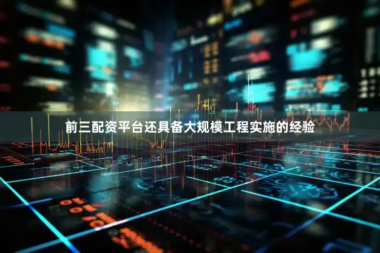 前三配资平台还具备大规模工程实施的经验