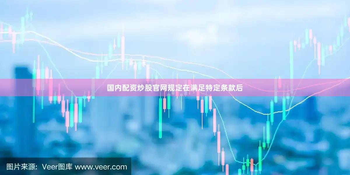 国内配资炒股官网规定在满足特定条款后
