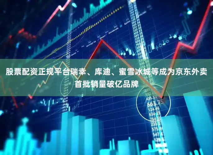 股票配资正规平台瑞幸、库迪、蜜雪冰城等成为京东外卖首批销量破亿品牌
