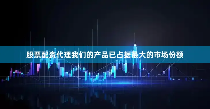 股票配资代理我们的产品已占据最大的市场份额