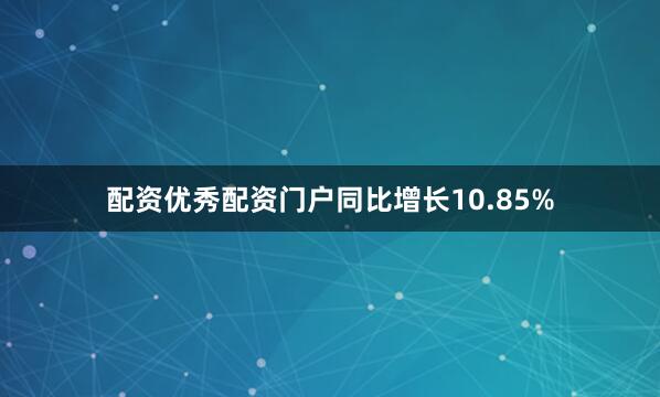 配资优秀配资门户同比增长10.85%