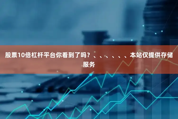 股票10倍杠杆平台你看到了吗？、、、、、、本站仅提供存储服务