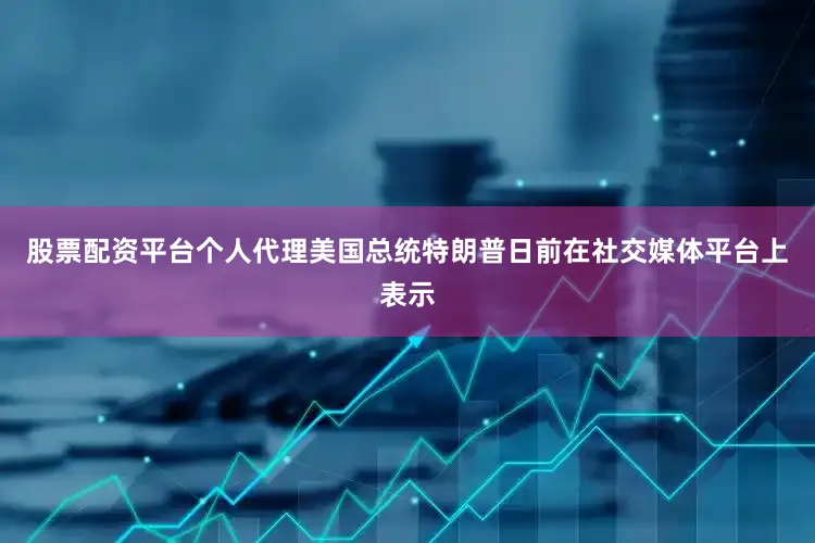 股票配资平台个人代理美国总统特朗普日前在社交媒体平台上表示