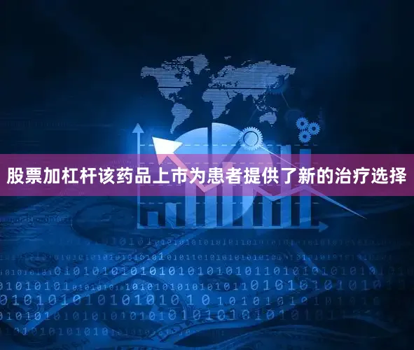 股票加杠杆该药品上市为患者提供了新的治疗选择