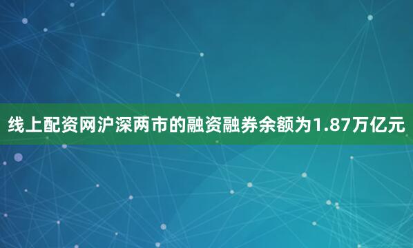 线上配资网沪深两市的融资融券余额为1.87万亿元
