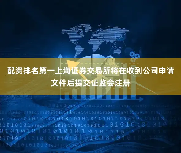 配资排名第一上海证券交易所将在收到公司申请文件后提交证监会注册