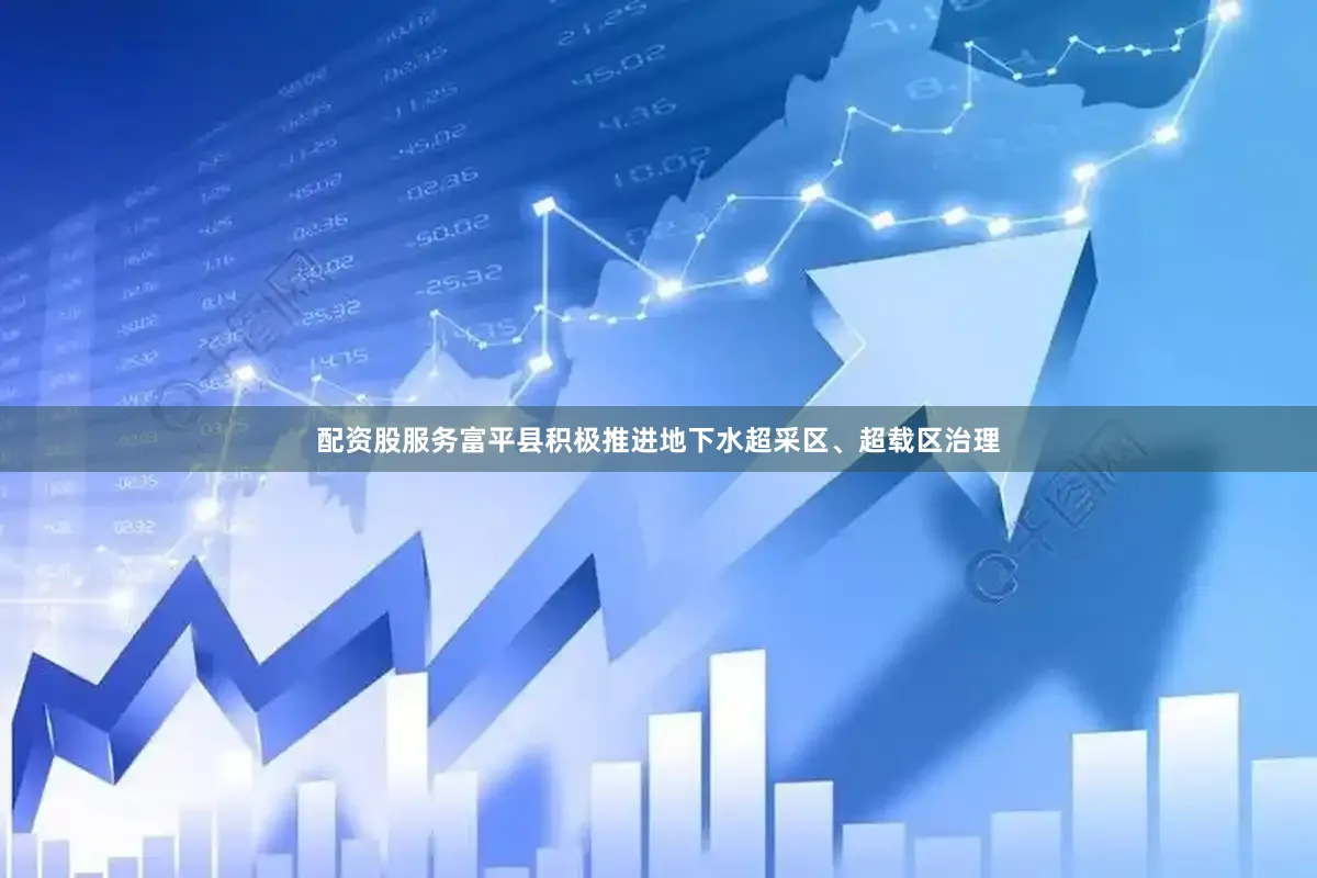 配资股服务富平县积极推进地下水超采区、超载区治理