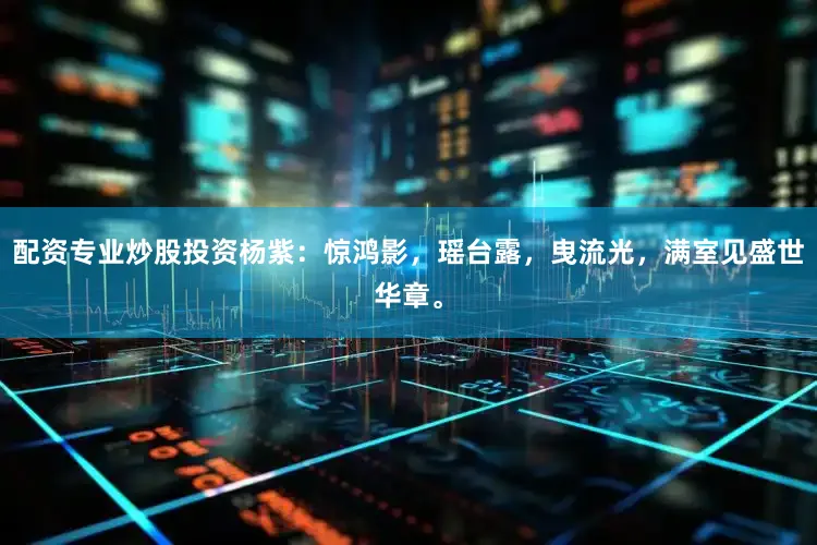 配资专业炒股投资杨紫：惊鸿影，瑶台露，曳流光，满室见盛世华章。