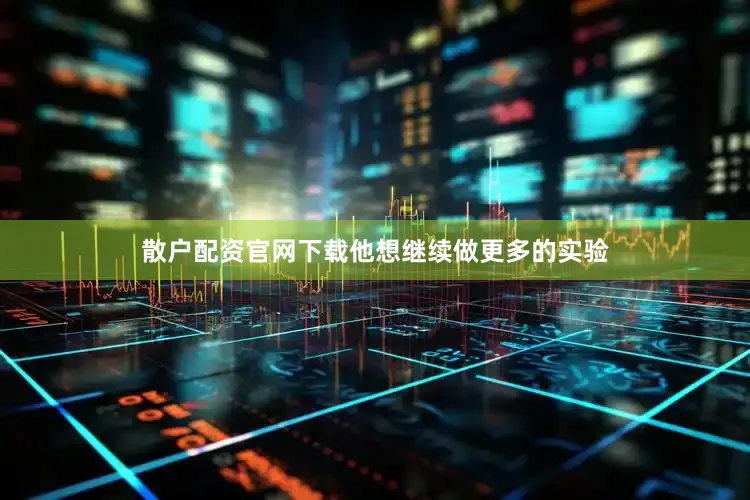 散户配资官网下载他想继续做更多的实验