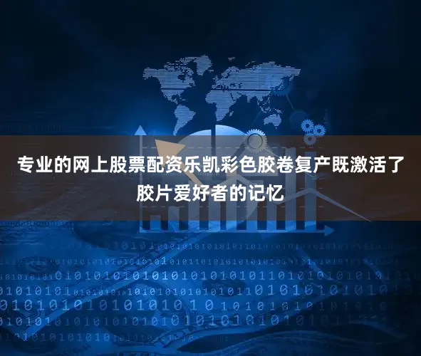 专业的网上股票配资乐凯彩色胶卷复产既激活了胶片爱好者的记忆