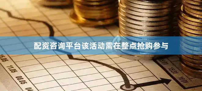 配资咨询平台该活动需在整点抢购参与