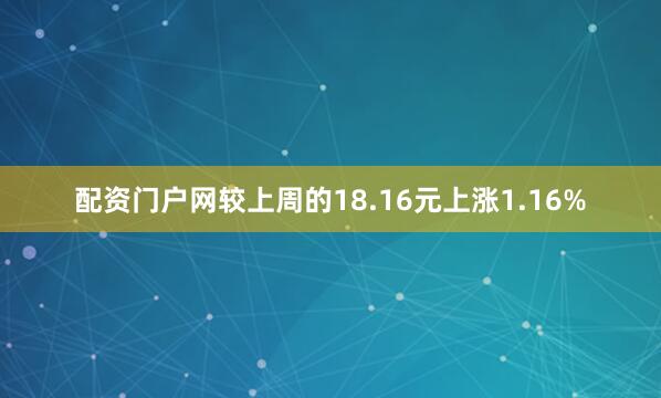 配资门户网较上周的18.16元上涨1.16%