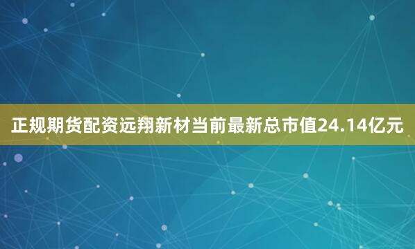 正规期货配资远翔新材当前最新总市值24.14亿元