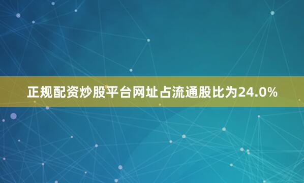正规配资炒股平台网址占流通股比为24.0%