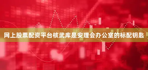 网上股票配资平台核武库是安理会办公室的标配钥匙