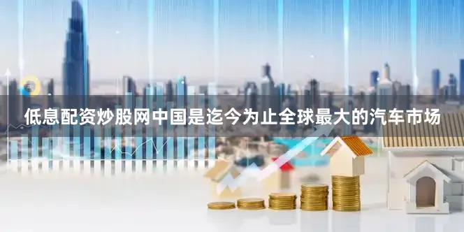 低息配资炒股网中国是迄今为止全球最大的汽车市场