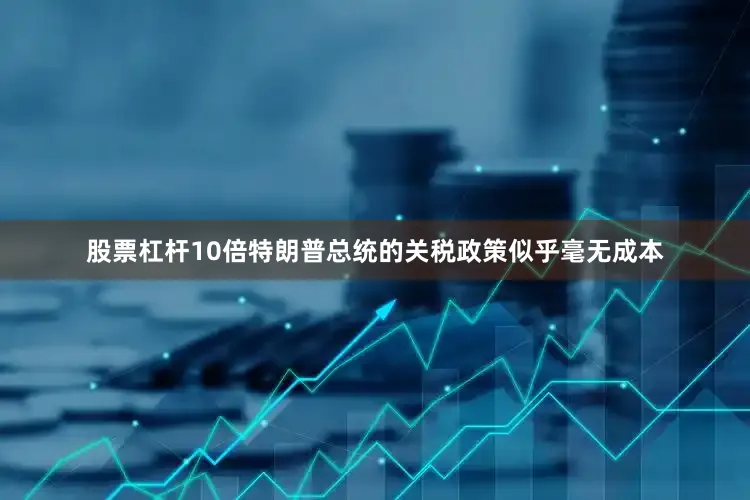 股票杠杆10倍特朗普总统的关税政策似乎毫无成本