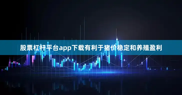 股票杠杆平台app下载有利于猪价稳定和养殖盈利