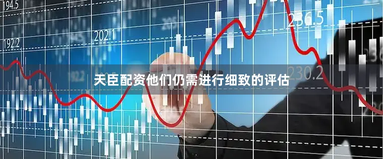 天臣配资他们仍需进行细致的评估