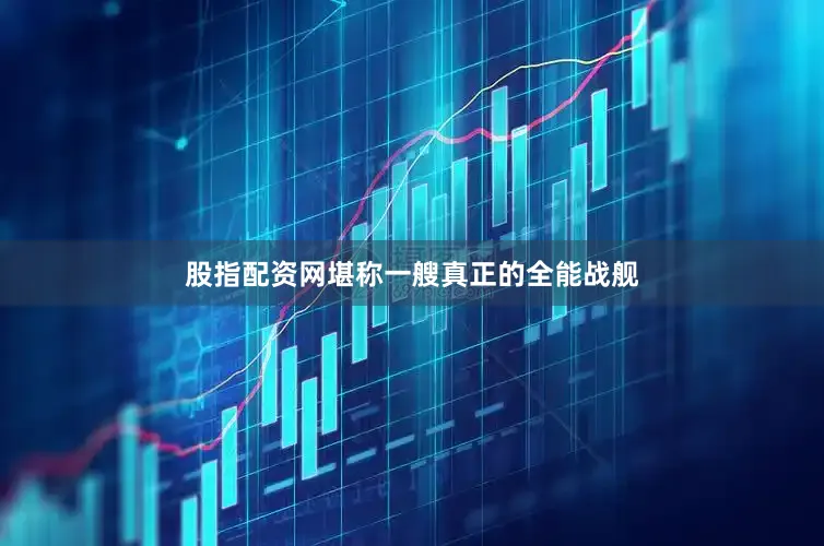 股指配资网堪称一艘真正的全能战舰