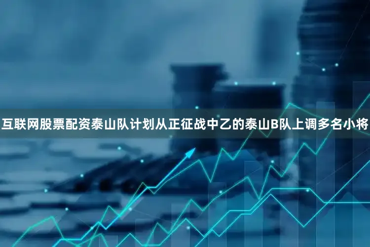 互联网股票配资泰山队计划从正征战中乙的泰山B队上调多名小将
