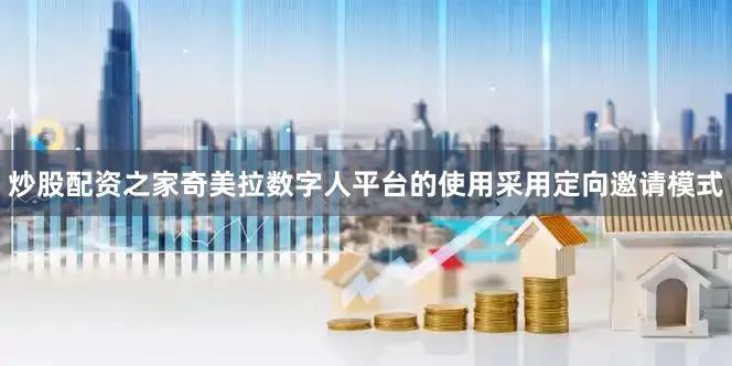炒股配资之家奇美拉数字人平台的使用采用定向邀请模式