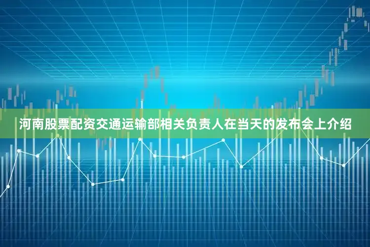 河南股票配资交通运输部相关负责人在当天的发布会上介绍
