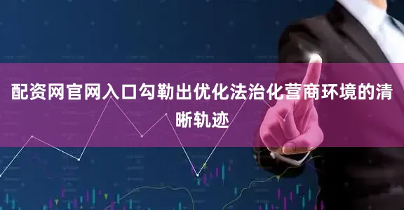 配资网官网入口勾勒出优化法治化营商环境的清晰轨迹