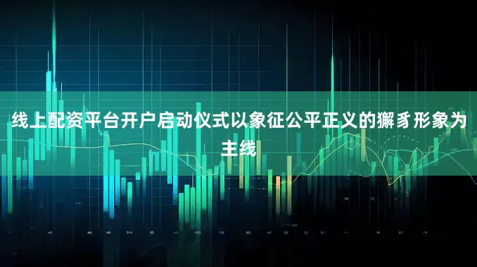 线上配资平台开户启动仪式以象征公平正义的獬豸形象为主线