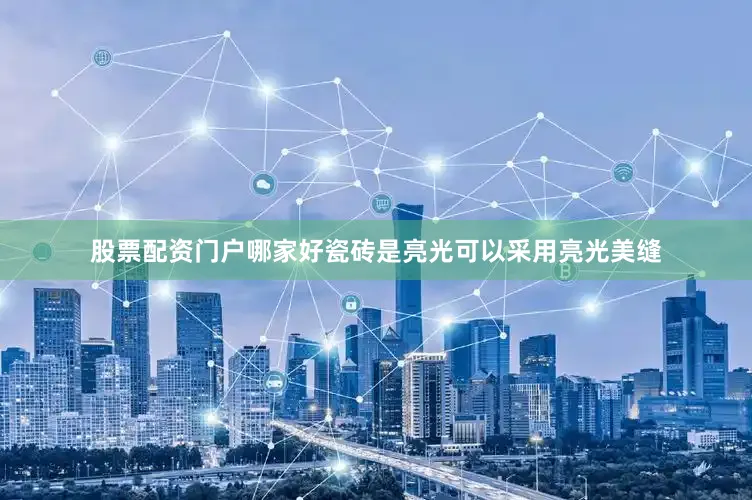 股票配资门户哪家好瓷砖是亮光可以采用亮光美缝