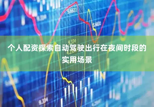 个人配资探索自动驾驶出行在夜间时段的实用场景