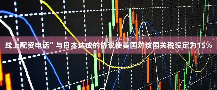 线上配资电话”　　与日本达成的协议使美国对该国关税设定为15%