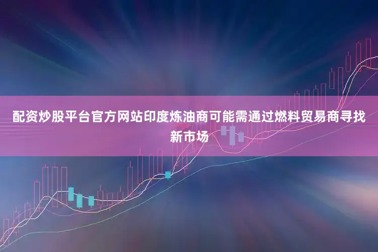 配资炒股平台官方网站印度炼油商可能需通过燃料贸易商寻找新市场